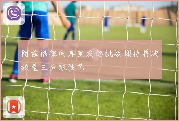 阿兹福德向库里发起挑战期待再次较量三分球技艺