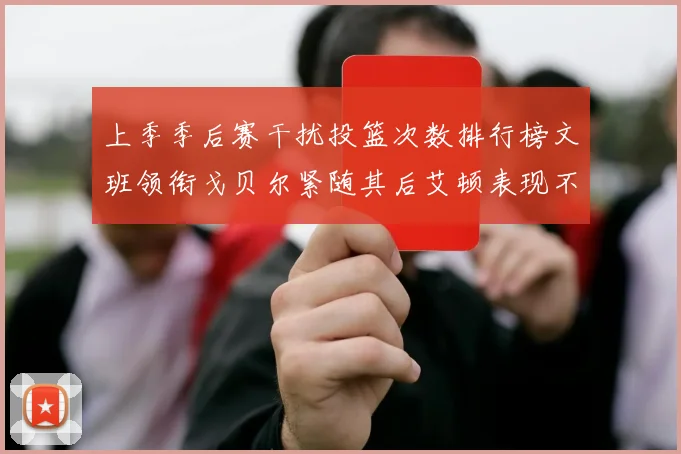 上季季后赛干扰投篮次数排行榜文班领衔戈贝尔紧随其后艾顿表现不俗